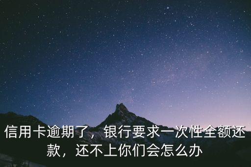 信用卡逾期了，銀行要求一次性全額還款，還不上你們會怎么辦