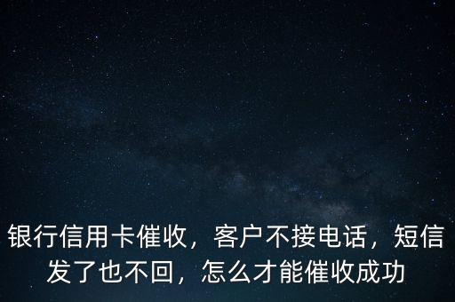 銀行信用卡催收，客戶不接電話，短信發(fā)了也不回，怎么才能催收成功