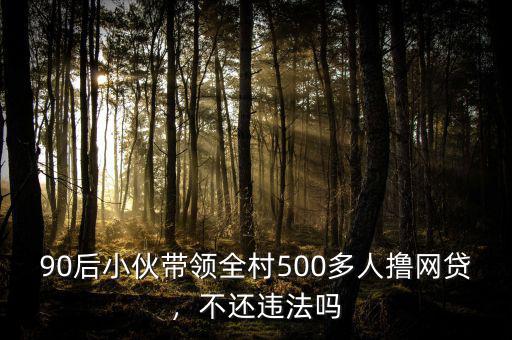90后小伙帶領(lǐng)全村500多人擼網(wǎng)貸，不還違法嗎