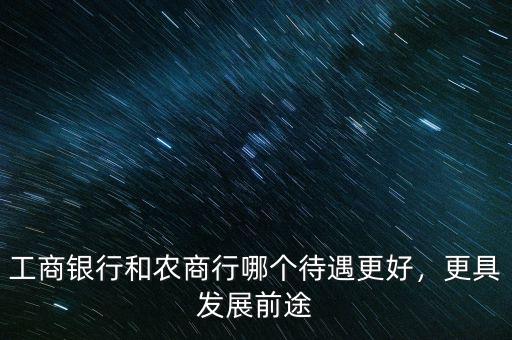 工商銀行和農商行哪個待遇更好，更具發(fā)展前途
