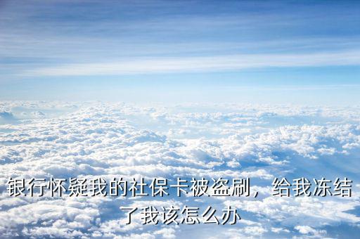 社?？ū槐I刷怎么辦,銀行懷疑我的社保卡被盜刷