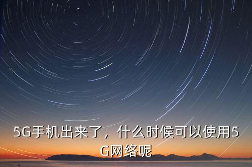5G手機(jī)出來了，什么時候可以使用5G網(wǎng)絡(luò)呢