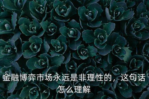 金融博弈市場永遠(yuǎn)是非理性的，這句話怎么理解