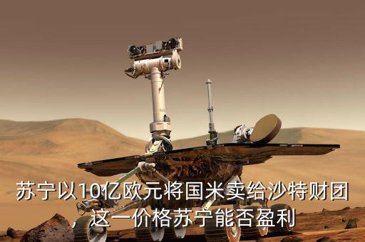蘇寧以10億歐元將國(guó)米賣(mài)給沙特財(cái)團(tuán)，這一價(jià)格蘇寧能否盈利