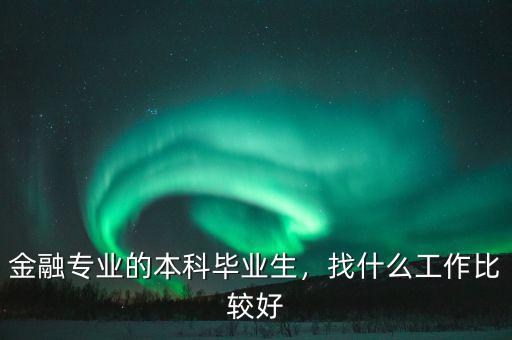 金融專業(yè)的本科畢業(yè)生，找什么工作比較好