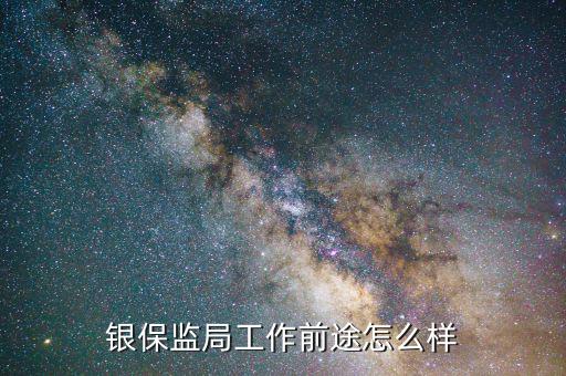 保監(jiān)會工作怎么樣,銀保監(jiān)局工作前途怎么樣