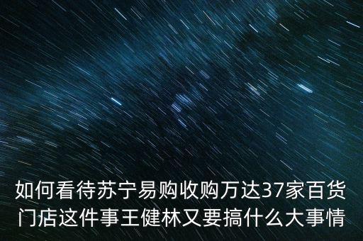 如何看待蘇寧易購(gòu)收購(gòu)萬(wàn)達(dá)37家百貨門店這件事王健林又要搞什么大事情