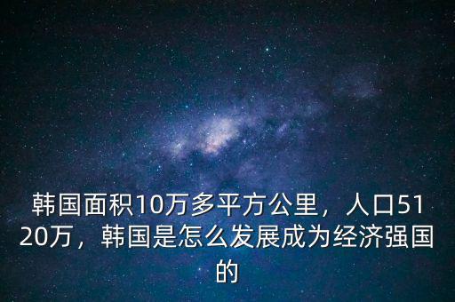 韓國面積10萬多平方公里，人口5120萬，韓國是怎么發(fā)展成為經(jīng)濟(jì)強(qiáng)國的