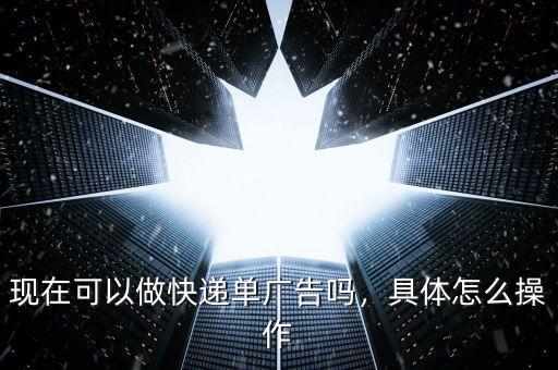 現(xiàn)在可以做快遞單廣告嗎，具體怎么操作