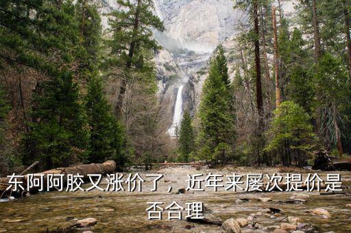 東阿阿膠又漲價了，近年來屢次提價是否合理