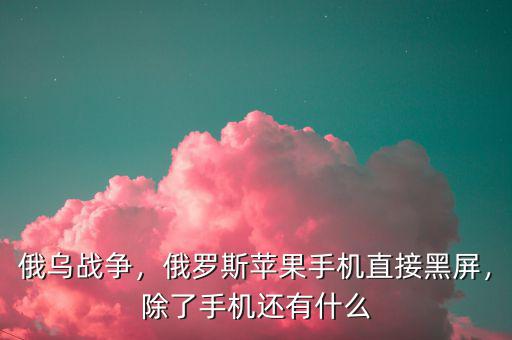 俄烏戰(zhàn)爭，俄羅斯蘋果手機(jī)直接黑屏，除了手機(jī)還有什么