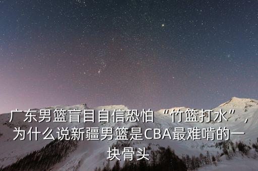 廣東男籃盲目自信恐怕“竹籃打水”，為什么說新疆男籃是CBA最難啃的一塊骨頭