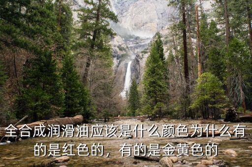 全合成潤滑油應(yīng)該是什么顏色為什么有的是紅色的，有的是金黃色的