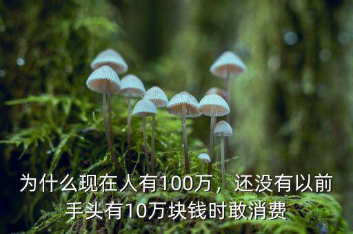 為什么現(xiàn)在人有100萬，還沒有以前手頭有10萬塊錢時(shí)敢消費(fèi)