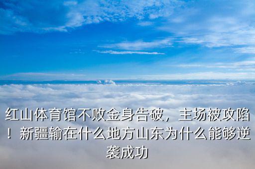紅山體育館不敗金身告破，主場被攻陷！新疆輸在什么地方山東為什么能夠逆襲成功