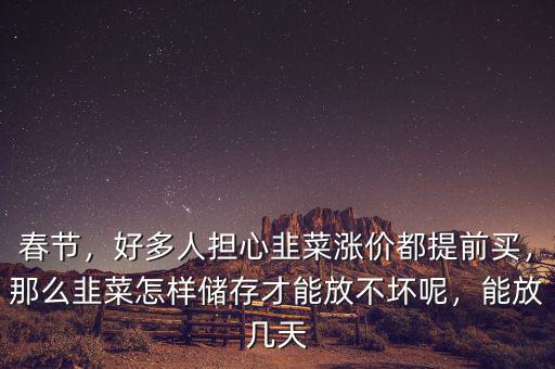 春節(jié)，好多人擔(dān)心韭菜漲價(jià)都提前買(mǎi)，那么韭菜怎樣儲(chǔ)存才能放不壞呢，能放幾天