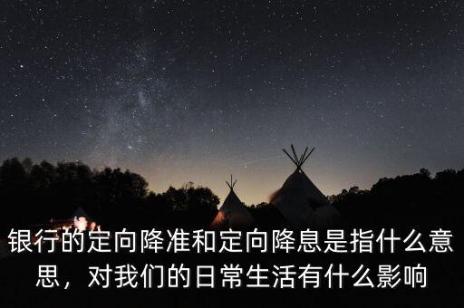 銀行的定向降準(zhǔn)和定向降息是指什么意思，對(duì)我們的日常生活有什么影響