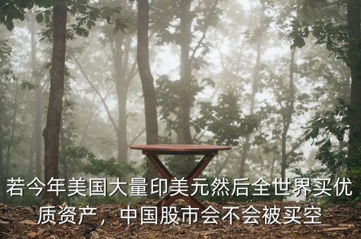 若今年美國大量印美元然后全世界買優(yōu)質(zhì)資產(chǎn)，中國股市會不會被買空