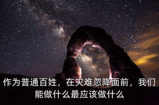 作為普通百姓，在災(zāi)難忽降面前，我們能做什么最應(yīng)該做什么