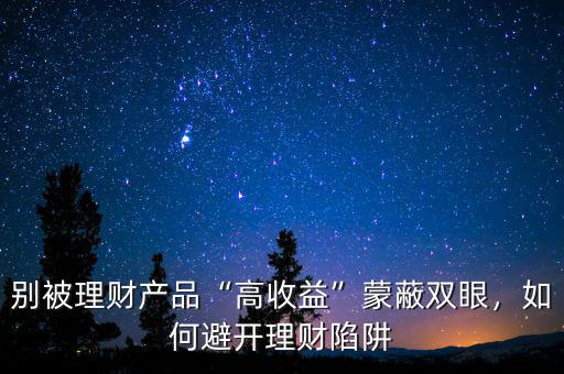 別被理財產品“高收益”蒙蔽雙眼，如何避開理財陷阱