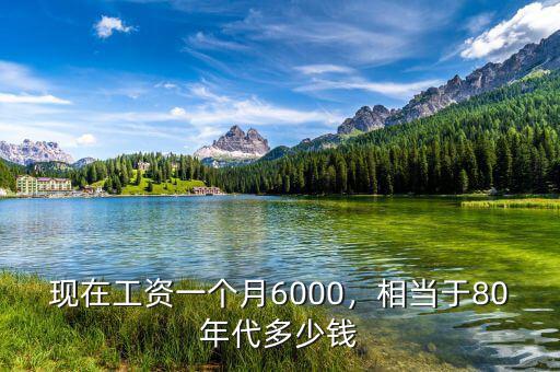 現(xiàn)在工資一個(gè)月6000，相當(dāng)于80年代多少錢(qián)