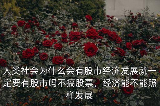 人類社會為什么會有股市經(jīng)濟(jì)發(fā)展就一定要有股市嗎不搞股票，經(jīng)濟(jì)能不能照樣發(fā)展