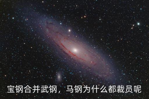 寶鋼合并武鋼，馬鋼為什么都裁員呢