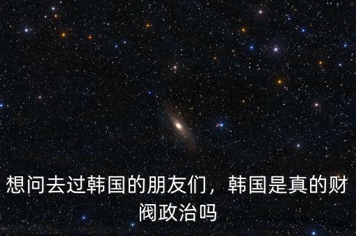 想問去過韓國的朋友們，韓國是真的財閥政治嗎
