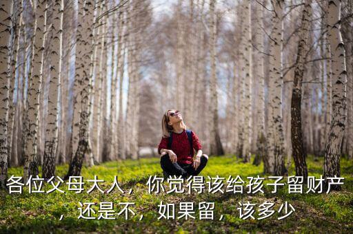 各位父母大人，你覺得該給孩子留財(cái)產(chǎn)，還是不，如果留，該多少