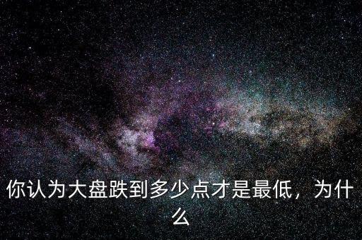 你認為大盤跌到多少點才是最低，為什么