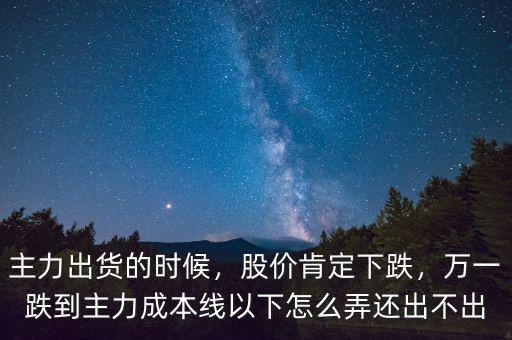 主力出貨的時候，股價肯定下跌，萬一跌到主力成本線以下怎么弄還出不出