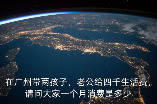 在廣州帶兩孩子，老公給四千生活費(fèi)，請(qǐng)問(wèn)大家一個(gè)月消費(fèi)是多少
