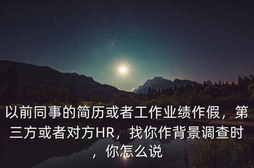 以前同事的簡(jiǎn)歷或者工作業(yè)績(jī)作假，第三方或者對(duì)方HR，找你作背景調(diào)查時(shí)，你怎么說(shuō)
