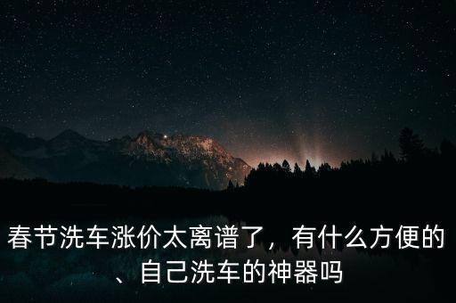 春節(jié)洗車漲價太離譜了，有什么方便的、自己洗車的神器嗎