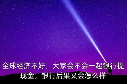 全球經濟不好，大家會不會一起銀行提現(xiàn)金，銀行后果又會怎么樣