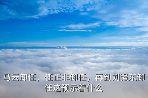 馬云卸任，任正非卸任，再到劉強(qiáng)東卸任這預(yù)示著什么