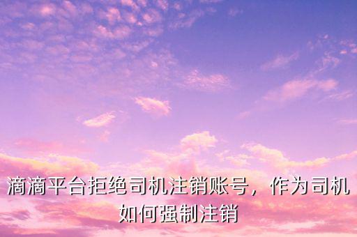 滴滴平臺拒絕司機注銷賬號，作為司機如何強制注銷