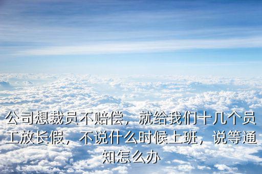 公司想裁員不賠償，就給我們十幾個(gè)員工放長假，不說什么時(shí)候上班，說等通知怎么辦