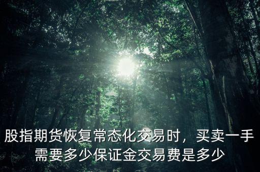 股指期貨恢復(fù)常態(tài)化交易時(shí)，買(mǎi)賣(mài)一手需要多少保證金交易費(fèi)是多少