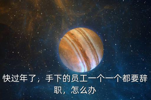 快過年了，手下的員工一個一個都要辭職，怎么辦