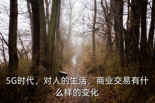 5G時(shí)代，對(duì)人的生活，商業(yè)交易有什么樣的變化