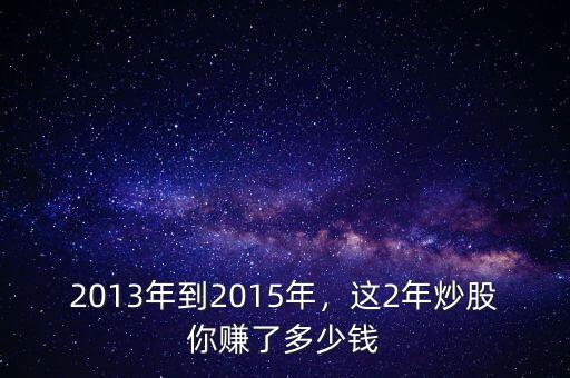 2013年到2015年，這2年炒股你賺了多少錢