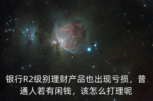 銀行R2級(jí)別理財(cái)產(chǎn)品也出現(xiàn)虧損，普通人若有閑錢(qián)，該怎么打理呢
