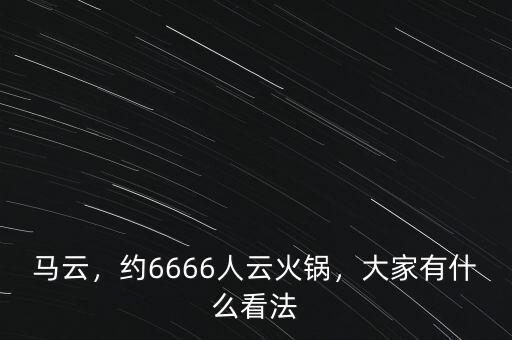 馬云，約6666人云火鍋，大家有什么看法