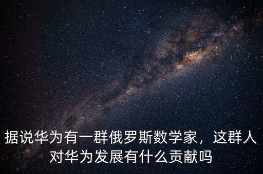 據(jù)說華為有一群俄羅斯數(shù)學(xué)家，這群人對華為發(fā)展有什么貢獻(xiàn)嗎