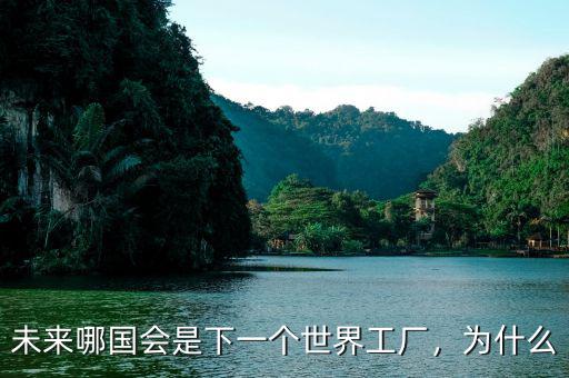 中國為什么是世界工廠,未來哪國會是下一個(gè)世界工廠