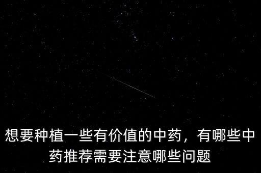 想要種植一些有價(jià)值的中藥，有哪些中藥推薦需要注意哪些問題