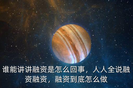誰(shuí)能講講融資是怎么回事，人人全說(shuō)融資融資，融資到底怎么做
