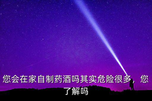 您會在家自制藥酒嗎其實危險很多，您了解嗎