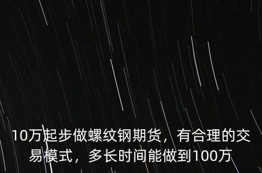 10萬起步做螺紋鋼期貨，有合理的交易模式，多長(zhǎng)時(shí)間能做到100萬